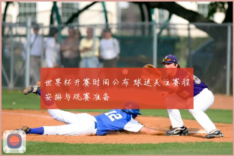 世界杯开赛时间公布 球迷关注赛程安排与观赛准备