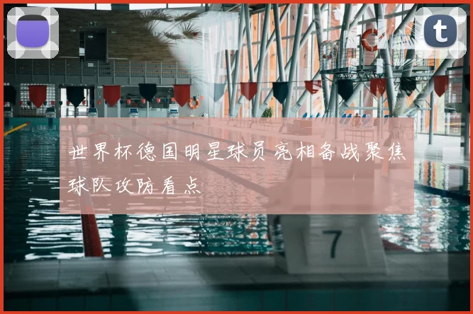 世界杯德国明星球员亮相备战聚焦球队攻防看点