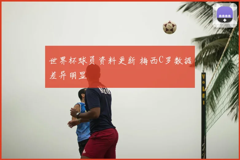 世界杯球员资料更新 梅西C罗数据差异明显
