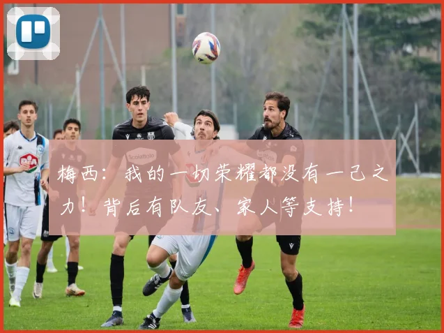 梅西:我的一切荣耀都没有一己之力!背后有队友、家人等支持!
