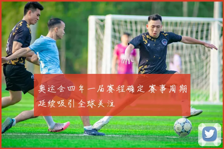 奥运会四年一届赛程确定 赛事周期延续吸引全球关注