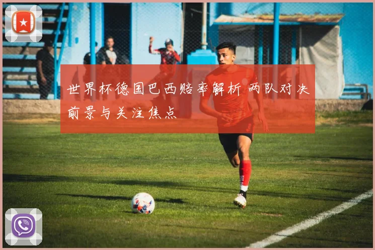 世界杯德国巴西赔率解析 两队对决前景与关注焦点
