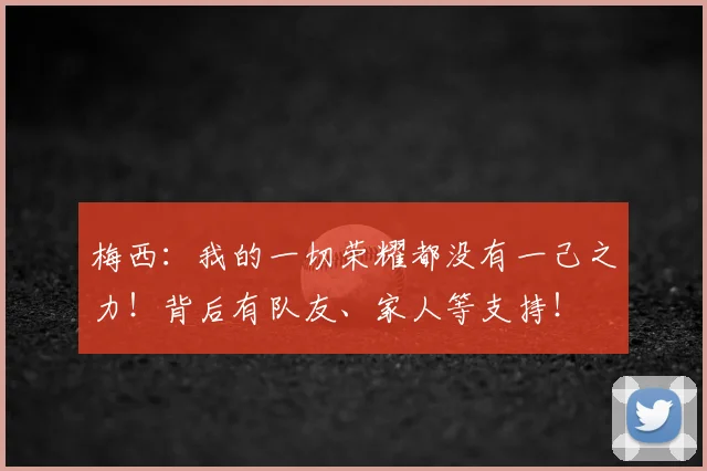 梅西:我的一切荣耀都没有一己之力!背后有队友、家人等支持!
