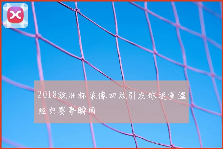 2018欧洲杯录像回放引发球迷重温经典赛事瞬间