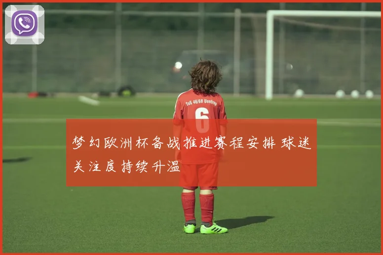 梦幻欧洲杯备战推进赛程安排 球迷关注度持续升温