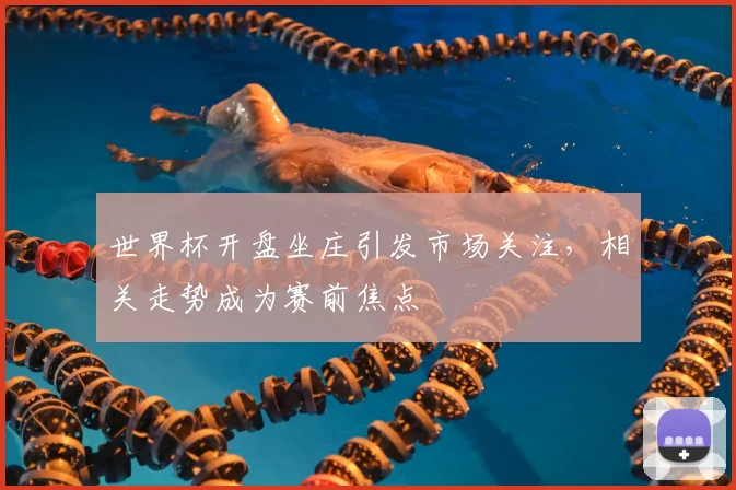 世界杯开盘坐庄引发市场关注,相关走势成为赛前焦点